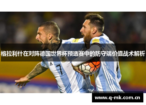 格拉利什在对阵德国世界杯预选赛中的防守端价值战术解析 格拉利什在对阵德国世界杯预选赛中的防守端价值战术解析