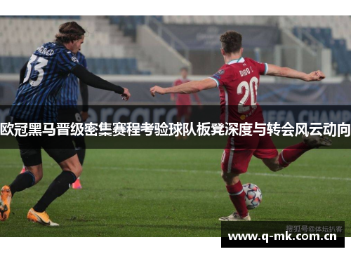 欧冠黑马晋级密集赛程考验球队板凳深度与转会风云动向 欧冠黑马晋级密集赛程考验球队板凳深度与转会风云动向