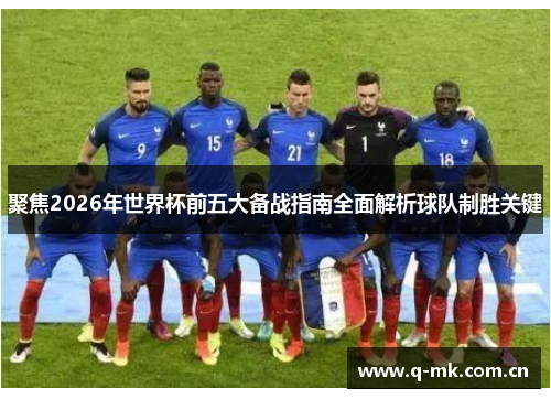 聚焦2026年世界杯前五大备战指南全面解析球队制胜关键 聚焦2026年世界杯前五大备战指南全面解析球队制胜关键